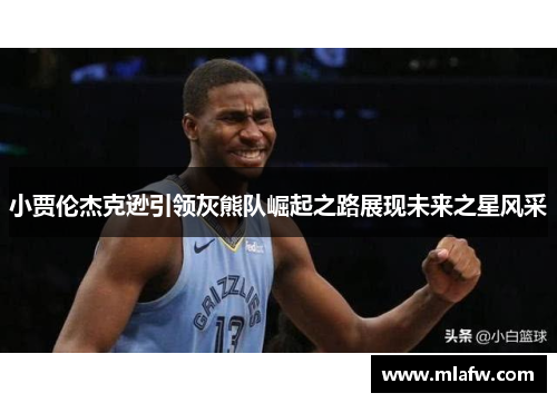 小贾伦杰克逊引领灰熊队崛起之路展现未来之星风采